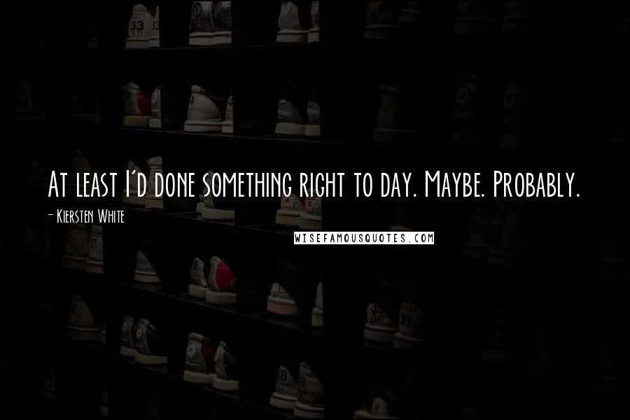 Kiersten White Quotes: At least I'd done something right to day. Maybe. Probably.