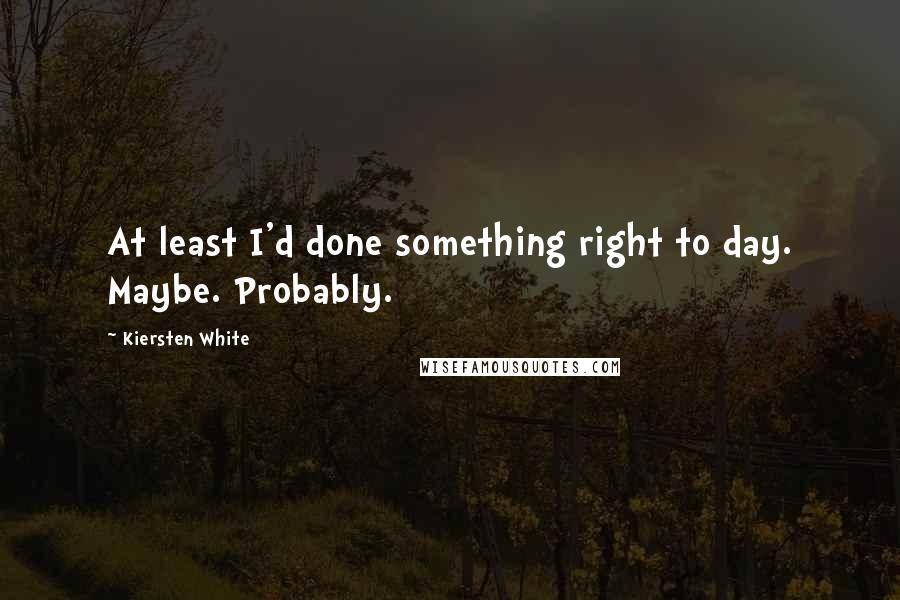 Kiersten White Quotes: At least I'd done something right to day. Maybe. Probably.