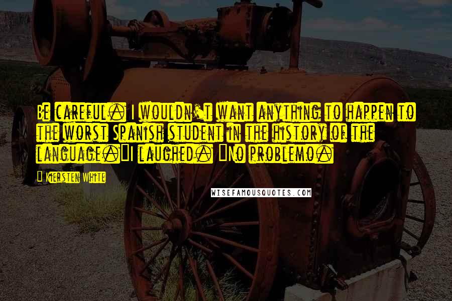 Kiersten White Quotes: Be careful. I wouldn't want anything to happen to the worst Spanish student in the history of the language."I laughed. "No problemo.