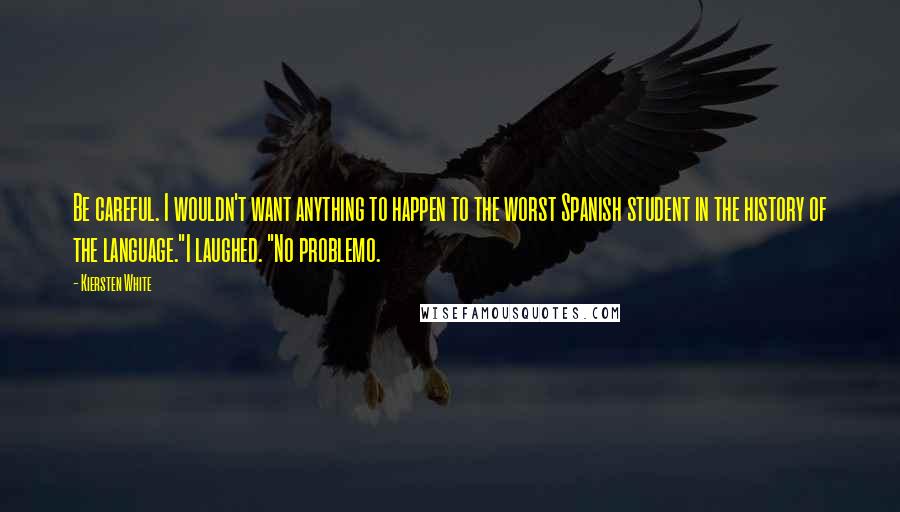 Kiersten White Quotes: Be careful. I wouldn't want anything to happen to the worst Spanish student in the history of the language."I laughed. "No problemo.