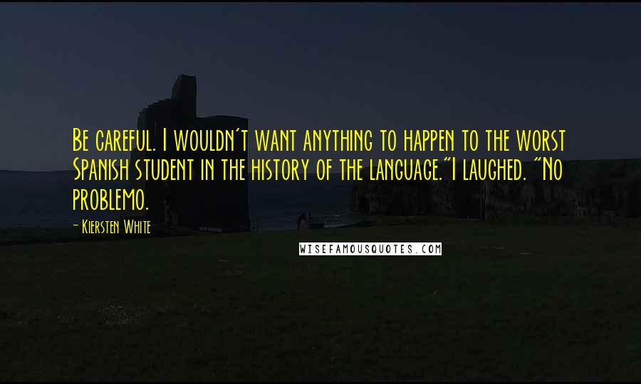 Kiersten White Quotes: Be careful. I wouldn't want anything to happen to the worst Spanish student in the history of the language."I laughed. "No problemo.