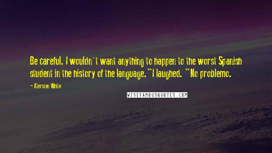 Kiersten White Quotes: Be careful. I wouldn't want anything to happen to the worst Spanish student in the history of the language."I laughed. "No problemo.