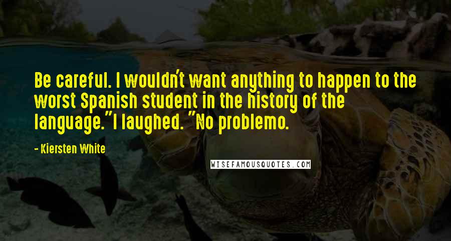 Kiersten White Quotes: Be careful. I wouldn't want anything to happen to the worst Spanish student in the history of the language."I laughed. "No problemo.