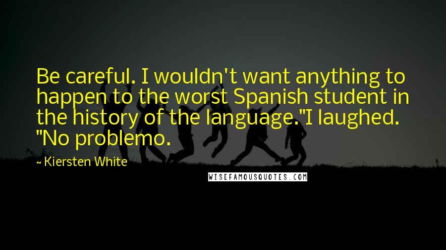 Kiersten White Quotes: Be careful. I wouldn't want anything to happen to the worst Spanish student in the history of the language."I laughed. "No problemo.