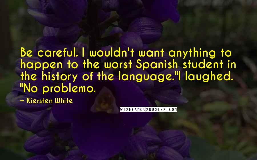 Kiersten White Quotes: Be careful. I wouldn't want anything to happen to the worst Spanish student in the history of the language."I laughed. "No problemo.