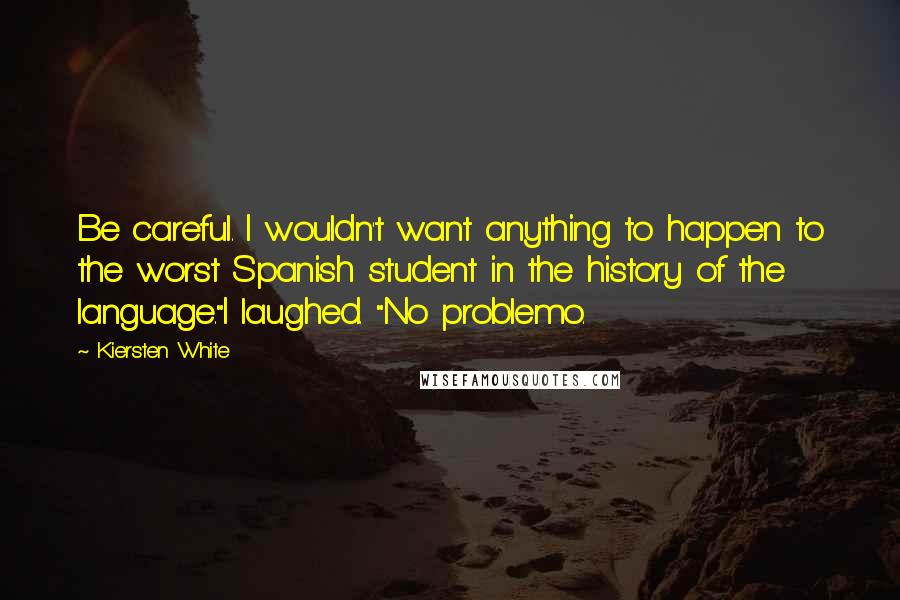 Kiersten White Quotes: Be careful. I wouldn't want anything to happen to the worst Spanish student in the history of the language."I laughed. "No problemo.