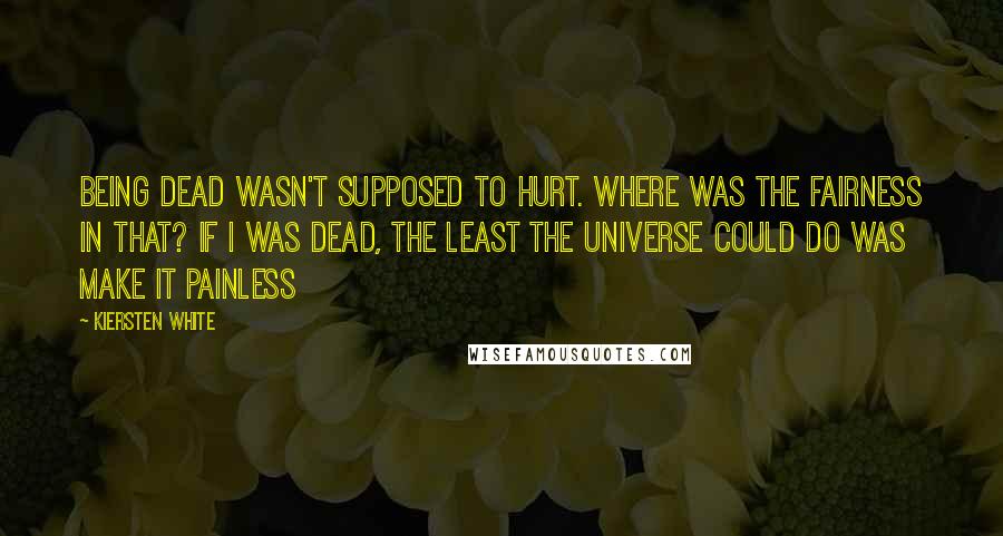Kiersten White Quotes: Being dead wasn't supposed to hurt. Where was the fairness in that? If I was dead, the least the universe could do was make it painless