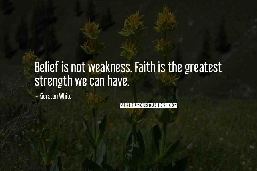 Kiersten White Quotes: Belief is not weakness. Faith is the greatest strength we can have.