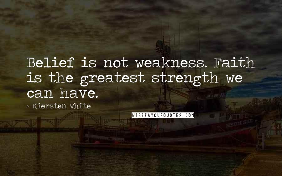 Kiersten White Quotes: Belief is not weakness. Faith is the greatest strength we can have.