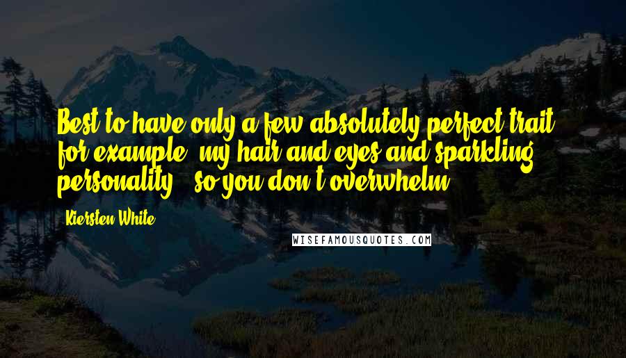 Kiersten White Quotes: Best to have only a few absolutely perfect trait - for example, my hair and eyes and sparkling personality - so you don't overwhelm.