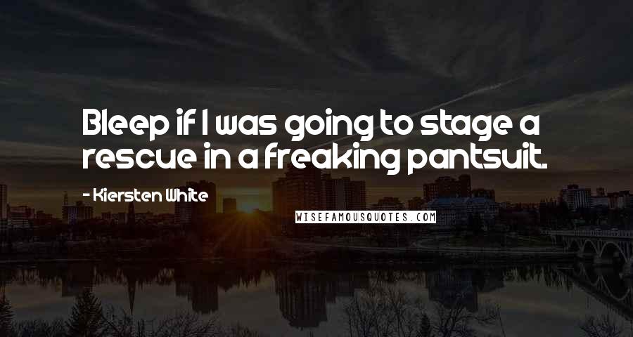 Kiersten White Quotes: Bleep if I was going to stage a rescue in a freaking pantsuit.