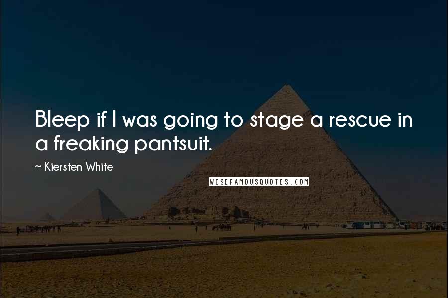 Kiersten White Quotes: Bleep if I was going to stage a rescue in a freaking pantsuit.