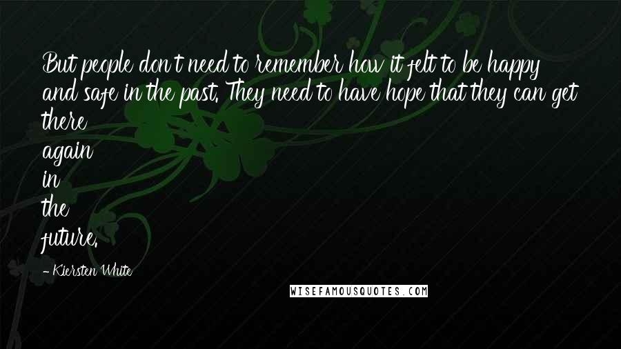 Kiersten White Quotes: But people don't need to remember how it felt to be happy and safe in the past. They need to have hope that they can get there again in the future.