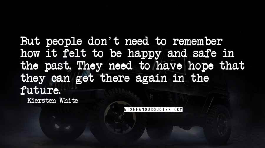 Kiersten White Quotes: But people don't need to remember how it felt to be happy and safe in the past. They need to have hope that they can get there again in the future.