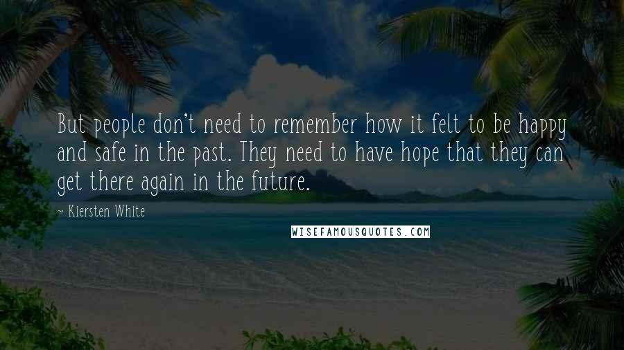 Kiersten White Quotes: But people don't need to remember how it felt to be happy and safe in the past. They need to have hope that they can get there again in the future.