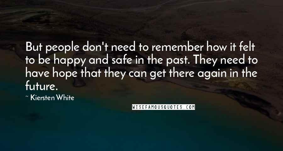 Kiersten White Quotes: But people don't need to remember how it felt to be happy and safe in the past. They need to have hope that they can get there again in the future.