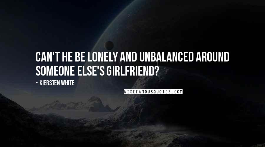 Kiersten White Quotes: Can't he be lonely and unbalanced around someone else's girlfriend?