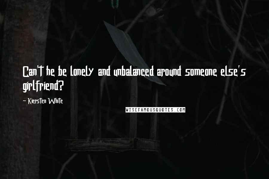 Kiersten White Quotes: Can't he be lonely and unbalanced around someone else's girlfriend?