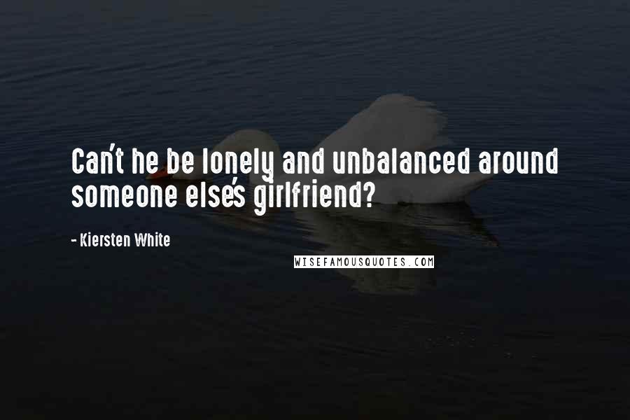 Kiersten White Quotes: Can't he be lonely and unbalanced around someone else's girlfriend?
