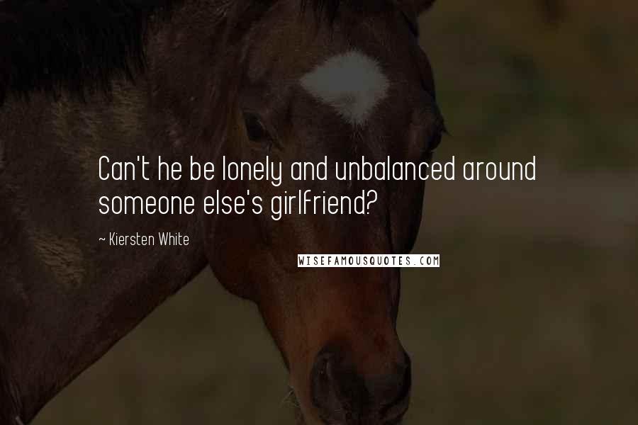 Kiersten White Quotes: Can't he be lonely and unbalanced around someone else's girlfriend?