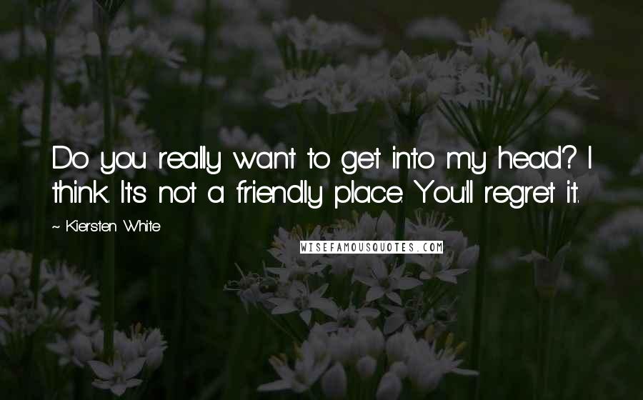 Kiersten White Quotes: Do you really want to get into my head? I think. It's not a friendly place. You'll regret it.