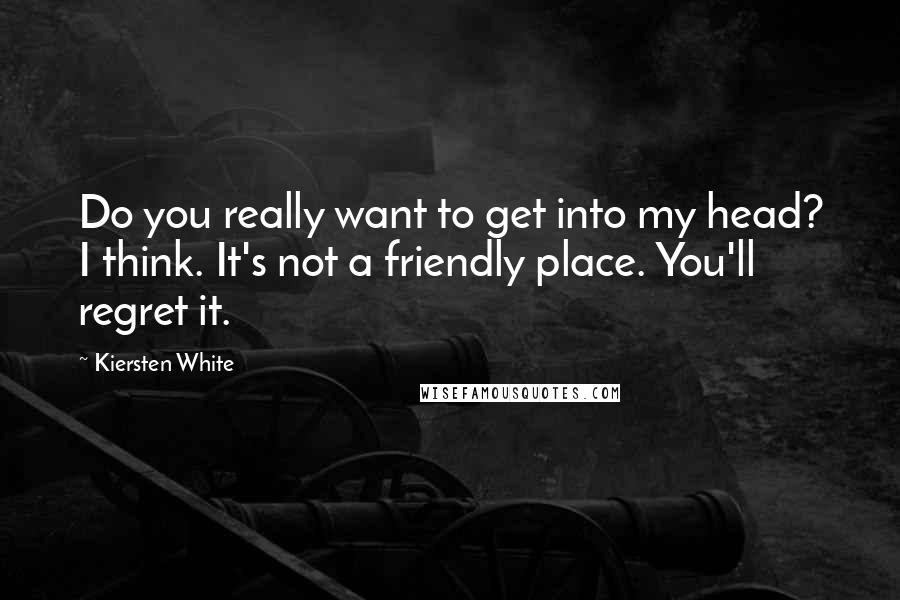 Kiersten White Quotes: Do you really want to get into my head? I think. It's not a friendly place. You'll regret it.