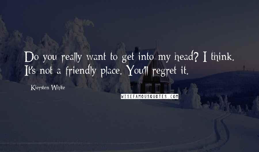 Kiersten White Quotes: Do you really want to get into my head? I think. It's not a friendly place. You'll regret it.