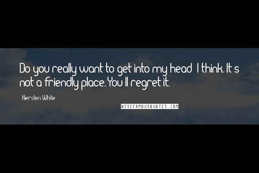 Kiersten White Quotes: Do you really want to get into my head? I think. It's not a friendly place. You'll regret it.
