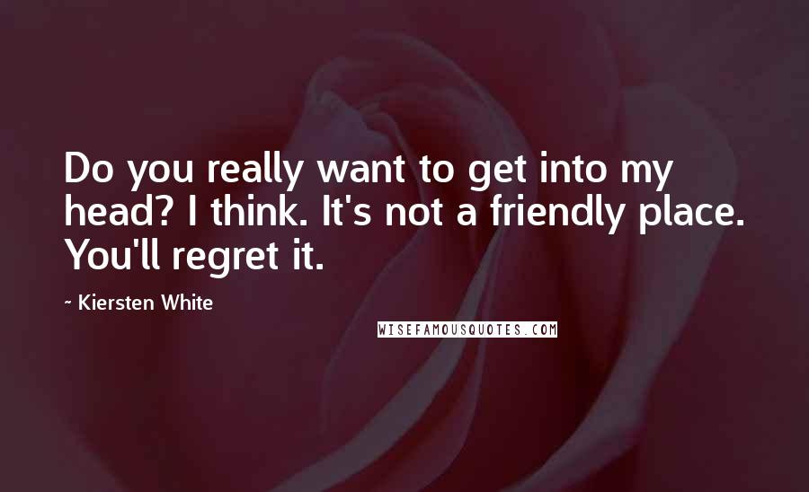 Kiersten White Quotes: Do you really want to get into my head? I think. It's not a friendly place. You'll regret it.