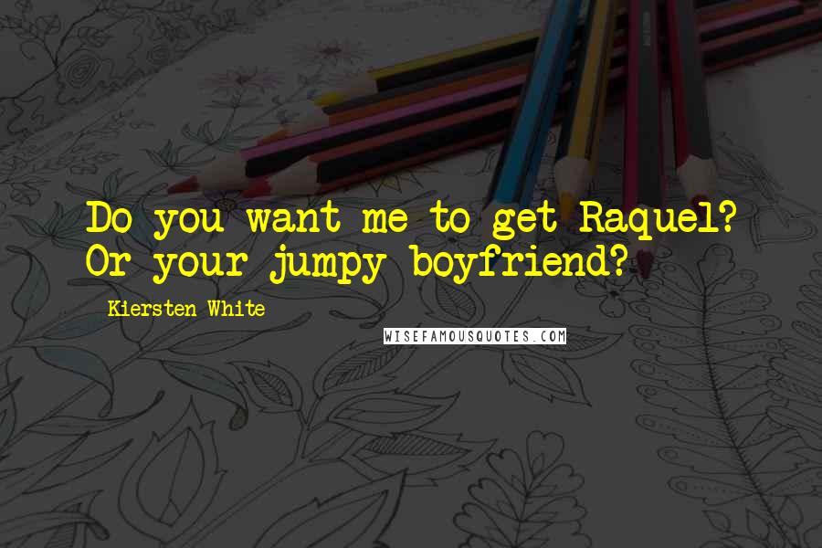 Kiersten White Quotes: Do you want me to get Raquel? Or your jumpy boyfriend?