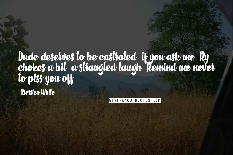 Kiersten White Quotes: Dude deserves to be castrated, if you ask me.'Ry chokes a bit, a strangled laugh. Remind me never to piss you off.