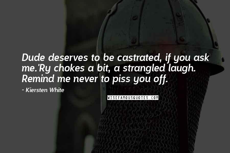 Kiersten White Quotes: Dude deserves to be castrated, if you ask me.'Ry chokes a bit, a strangled laugh. Remind me never to piss you off.