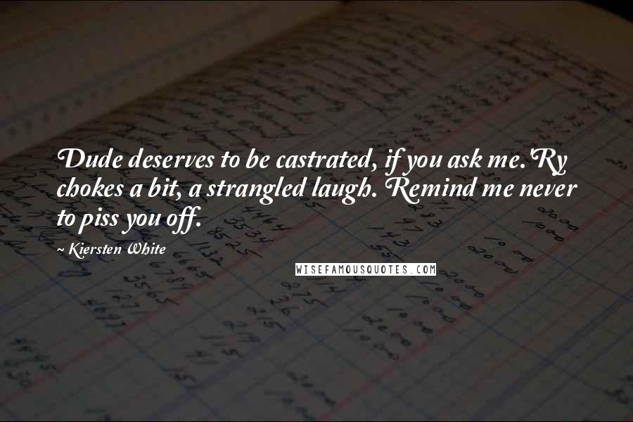 Kiersten White Quotes: Dude deserves to be castrated, if you ask me.'Ry chokes a bit, a strangled laugh. Remind me never to piss you off.