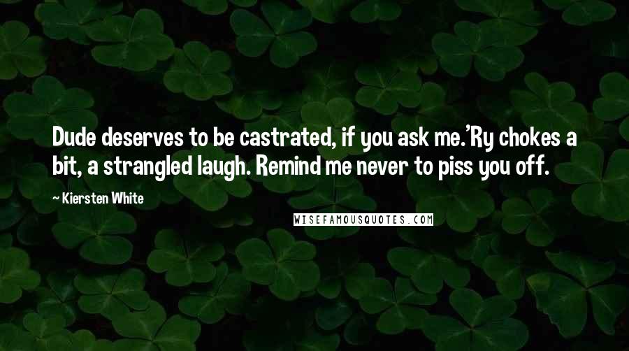 Kiersten White Quotes: Dude deserves to be castrated, if you ask me.'Ry chokes a bit, a strangled laugh. Remind me never to piss you off.
