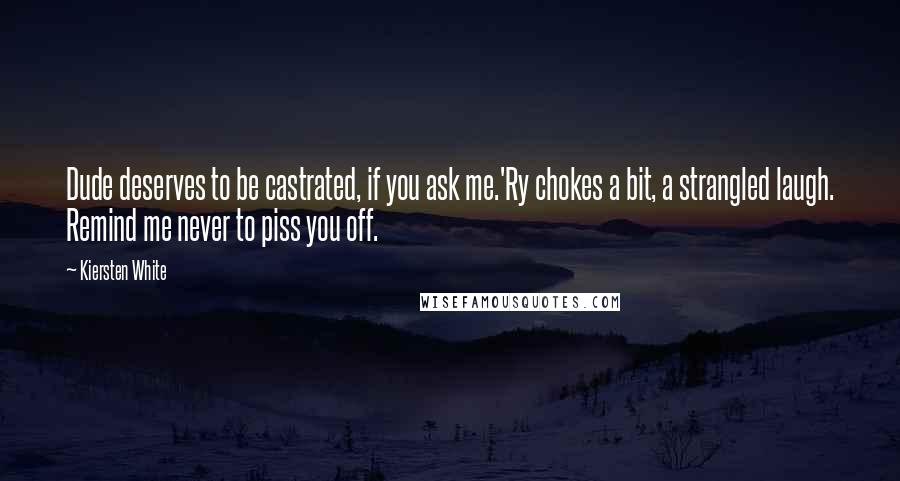 Kiersten White Quotes: Dude deserves to be castrated, if you ask me.'Ry chokes a bit, a strangled laugh. Remind me never to piss you off.