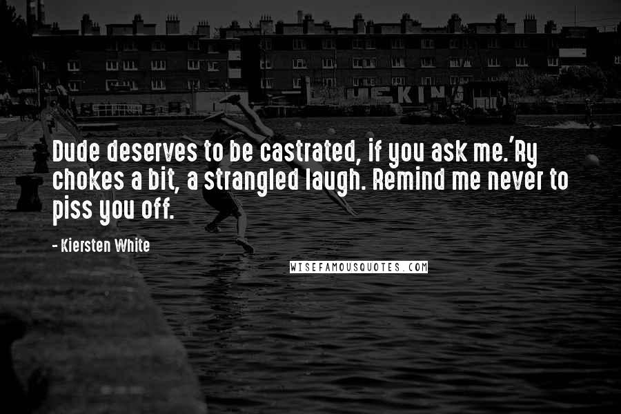 Kiersten White Quotes: Dude deserves to be castrated, if you ask me.'Ry chokes a bit, a strangled laugh. Remind me never to piss you off.