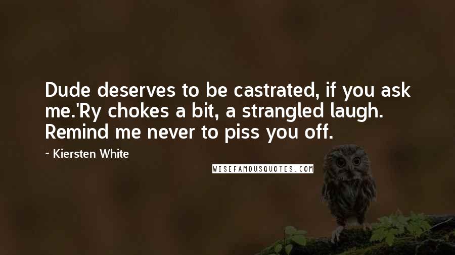 Kiersten White Quotes: Dude deserves to be castrated, if you ask me.'Ry chokes a bit, a strangled laugh. Remind me never to piss you off.