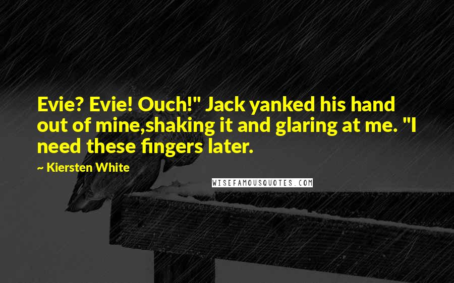 Kiersten White Quotes: Evie? Evie! Ouch!" Jack yanked his hand out of mine,shaking it and glaring at me. "I need these fingers later.