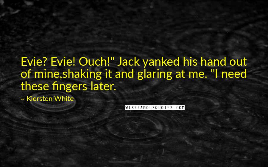 Kiersten White Quotes: Evie? Evie! Ouch!" Jack yanked his hand out of mine,shaking it and glaring at me. "I need these fingers later.