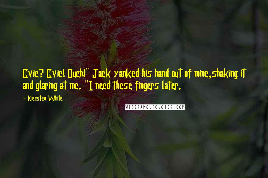 Kiersten White Quotes: Evie? Evie! Ouch!" Jack yanked his hand out of mine,shaking it and glaring at me. "I need these fingers later.