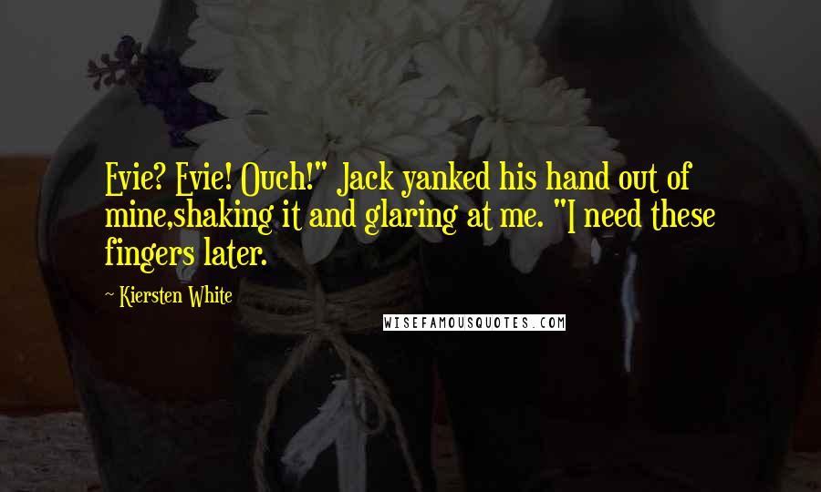 Kiersten White Quotes: Evie? Evie! Ouch!" Jack yanked his hand out of mine,shaking it and glaring at me. "I need these fingers later.