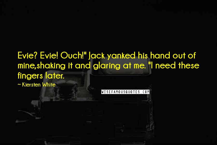 Kiersten White Quotes: Evie? Evie! Ouch!" Jack yanked his hand out of mine,shaking it and glaring at me. "I need these fingers later.