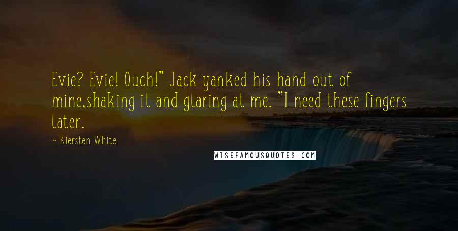 Kiersten White Quotes: Evie? Evie! Ouch!" Jack yanked his hand out of mine,shaking it and glaring at me. "I need these fingers later.