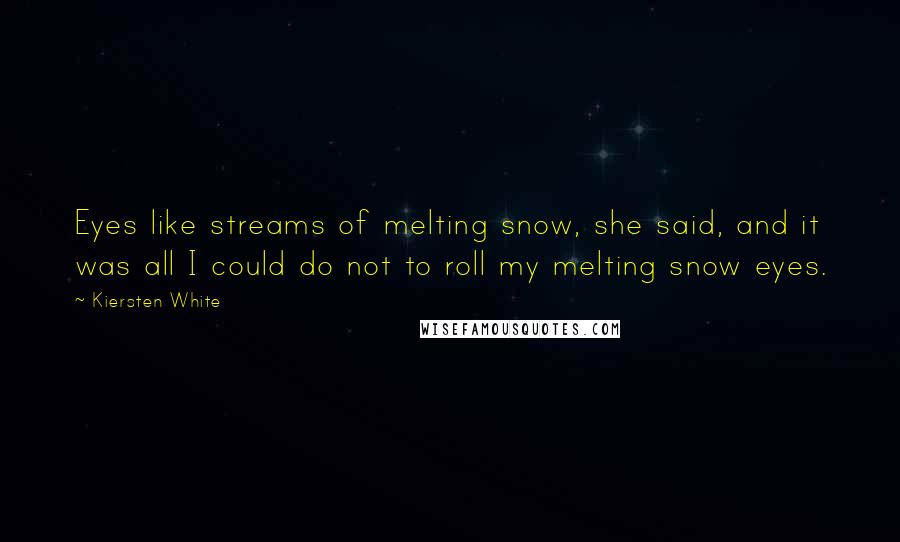 Kiersten White Quotes: Eyes like streams of melting snow, she said, and it was all I could do not to roll my melting snow eyes.