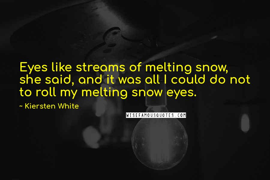 Kiersten White Quotes: Eyes like streams of melting snow, she said, and it was all I could do not to roll my melting snow eyes.