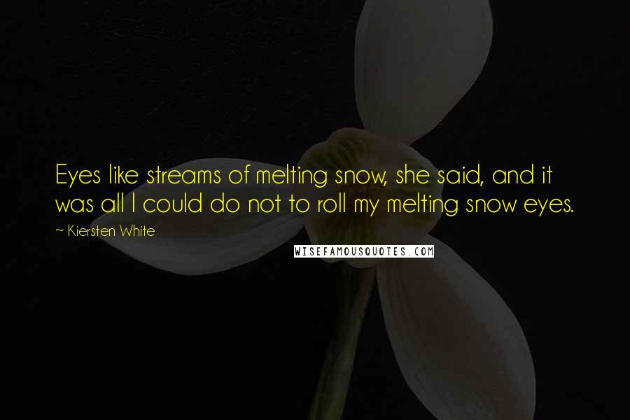 Kiersten White Quotes: Eyes like streams of melting snow, she said, and it was all I could do not to roll my melting snow eyes.