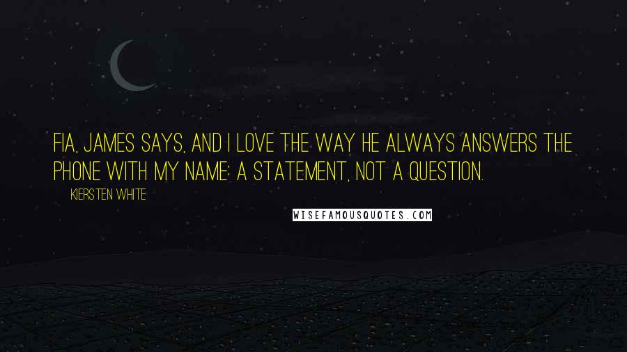 Kiersten White Quotes: Fia, James says, and I love the way he always answers the phone with my name: a statement, not a question.