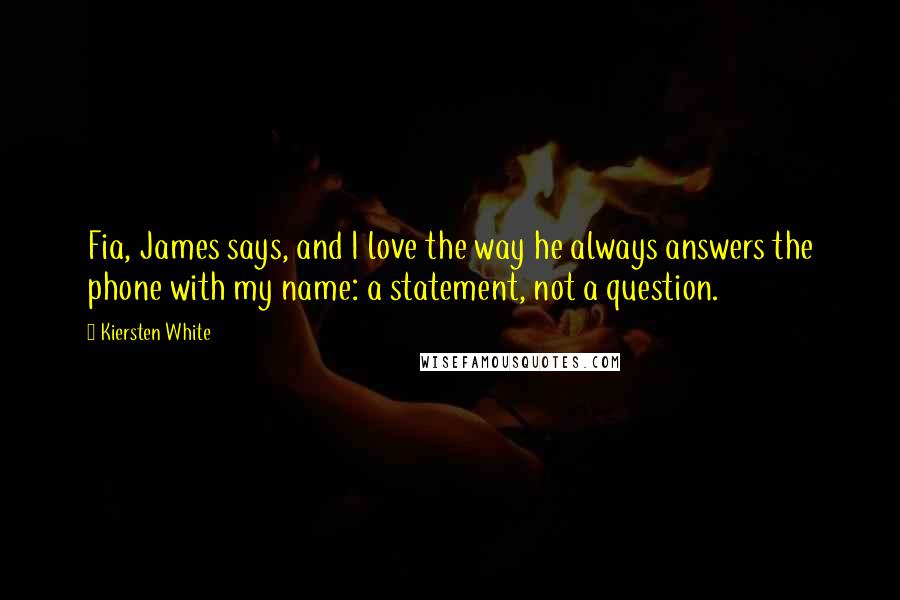 Kiersten White Quotes: Fia, James says, and I love the way he always answers the phone with my name: a statement, not a question.