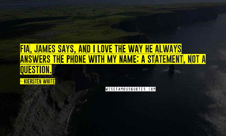 Kiersten White Quotes: Fia, James says, and I love the way he always answers the phone with my name: a statement, not a question.