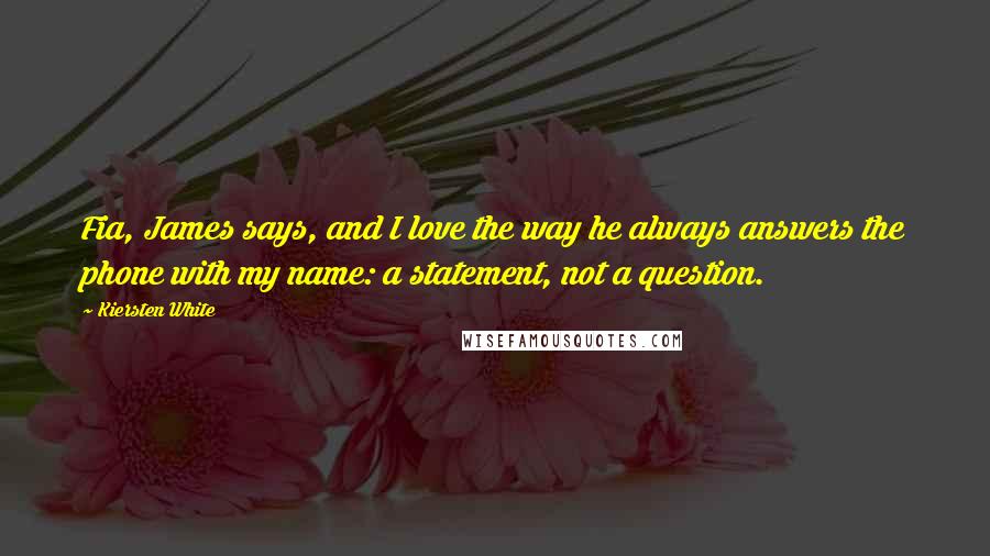 Kiersten White Quotes: Fia, James says, and I love the way he always answers the phone with my name: a statement, not a question.